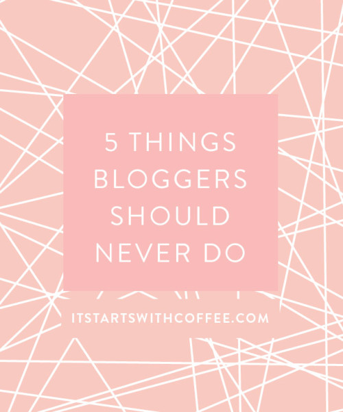 Five Things Bloggers Should Never Do - It Starts With Coffee - Blog by ...