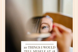 10 Things I Would Tell Myself At 28 Years Old