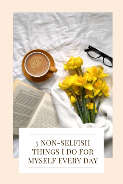 5 Non-Selfish Things I Do For Myself Every Day