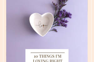 10 Things I'm Loving Right Now